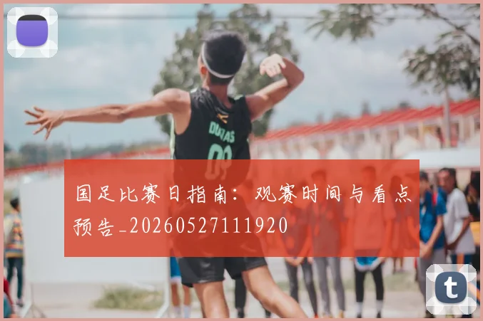 国足比赛日指南:观赛时间与看点预告_20260527111920