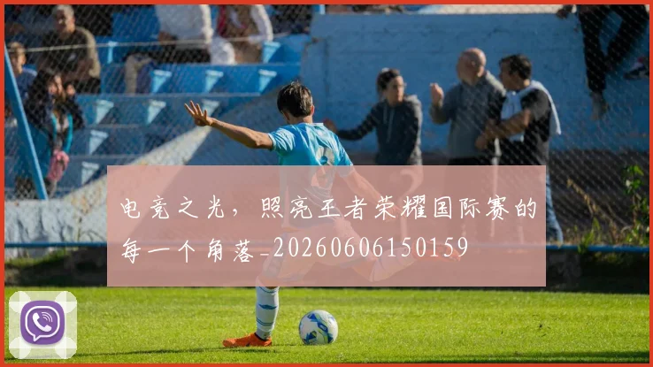 电竞之光,照亮王者荣耀国际赛的每一个角落_20260606150159