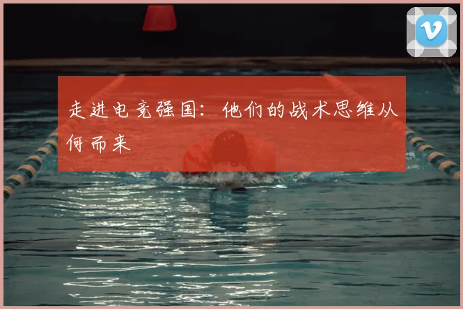 走进电竞强国:他们的战术思维从何而来