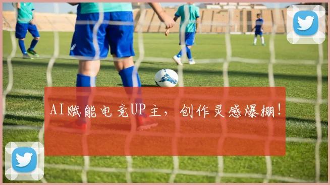 AI赋能电竞UP主,创作灵感爆棚!