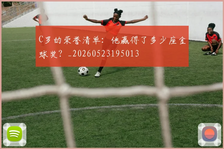 C罗的荣誉清单：他赢得了多少座金球奖？_20260523195013