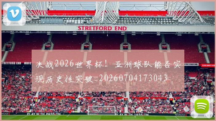 决战2026世界杯!亚洲球队能否实现历史性突破_20260704173043
