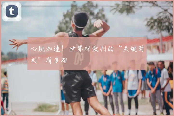 心跳加速！世界杯裁判的“关键时刻”有多难