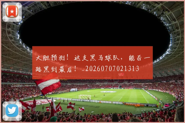 大胆预测!这支黑马球队,能否一路黑到最后!_20260707021313
