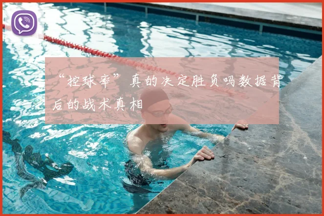 “控球率”真的决定胜负吗数据背后的战术真相