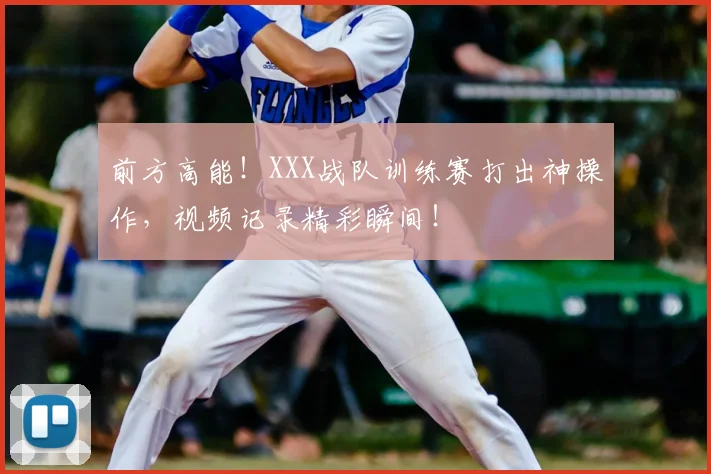 前方高能！XXX战队训练赛打出神操作，视频记录精彩瞬间！