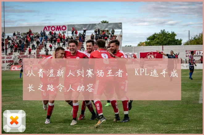 从青涩新人到赛场王者，KPL选手成长之路令人动容