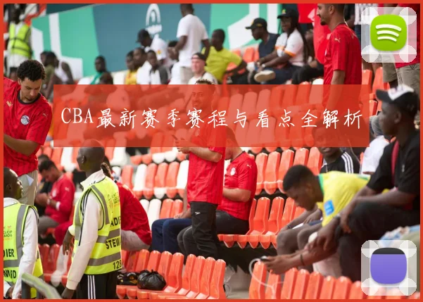 CBA最新赛季赛程与看点全解析