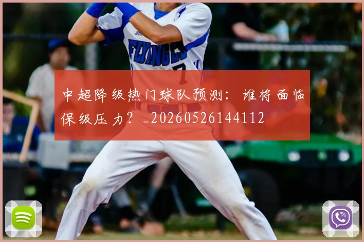 中超降级热门球队预测:谁将面临保级压力?_20260526144112