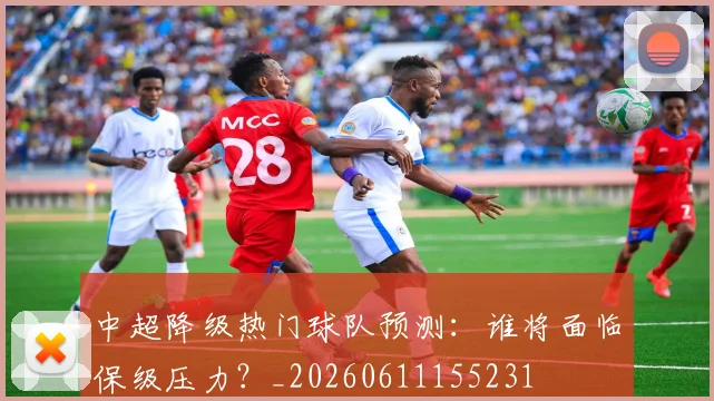 中超降级热门球队预测：谁将面临保级压力？_20260611155231