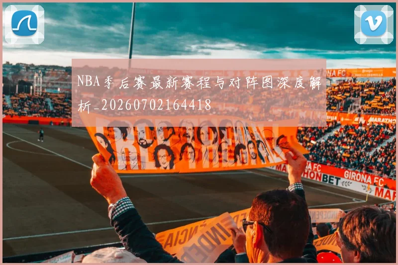 NBA季后赛最新赛程与对阵图深度解析_20260702164418
