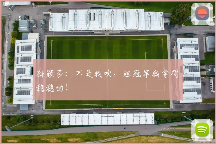 孙颖莎:不是我吹,这冠军我拿得稳稳的!