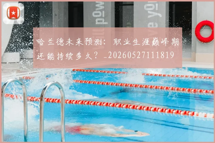哈兰德未来预测：职业生涯巅峰期还能持续多久？_20260527111819
