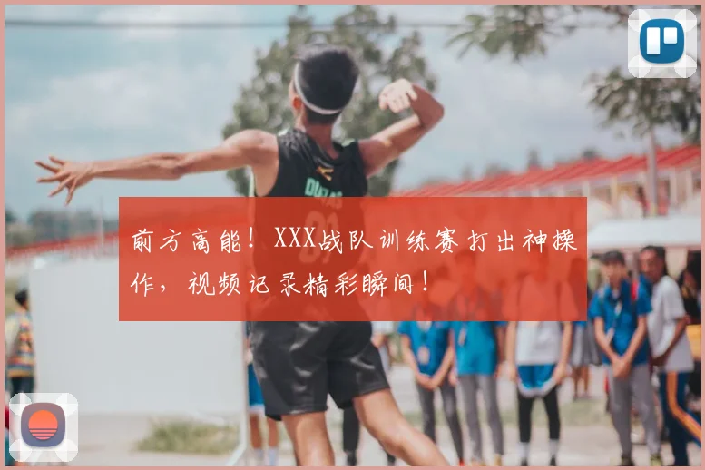 前方高能！XXX战队训练赛打出神操作，视频记录精彩瞬间！