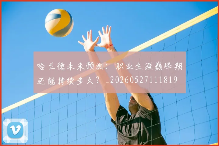 哈兰德未来预测:职业生涯巅峰期还能持续多久?_20260527111819