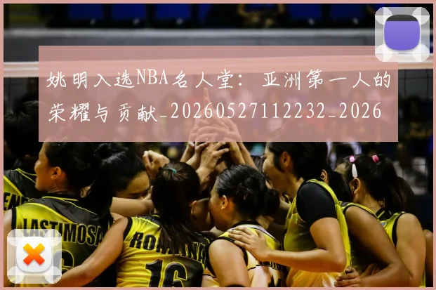 姚明入选NBA名人堂:亚洲第一人的荣耀与贡献_20260527112232_20260707143053