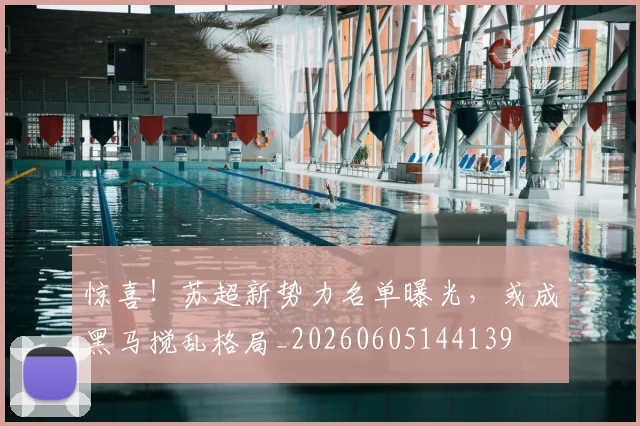 惊喜！苏超新势力名单曝光，或成黑马搅乱格局_20260605144139