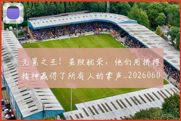 无冕之王!虽败犹荣,他们用拼搏精神赢得了所有人的掌声_20260605181713