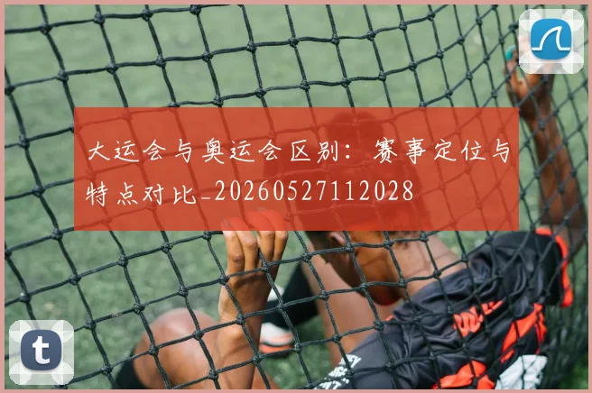 大运会与奥运会区别:赛事定位与特点对比_20260527112028