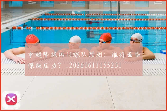 中超降级热门球队预测:谁将面临保级压力?_20260611155231