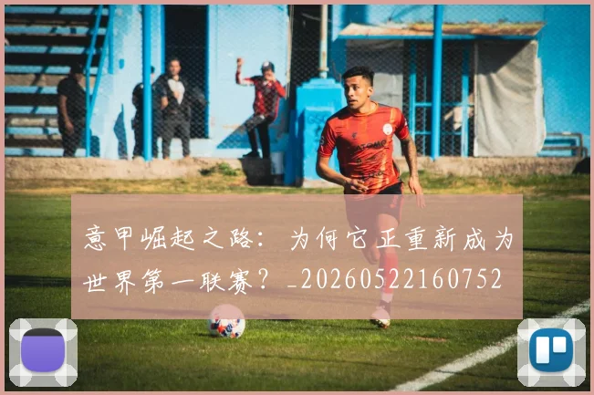 意甲崛起之路:为何它正重新成为世界第一联赛?_20260522160752
