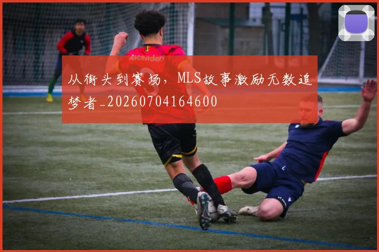 从街头到赛场，MLS故事激励无数追梦者_20260704164600
