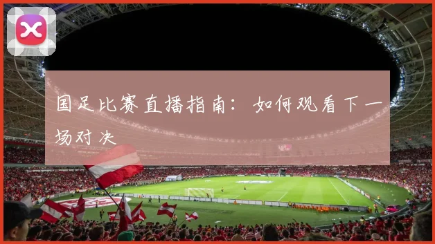 国足比赛直播指南:如何观看下一场对决