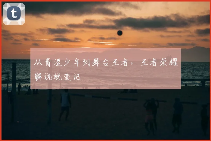 从青涩少年到舞台王者，王者荣耀解说蜕变记