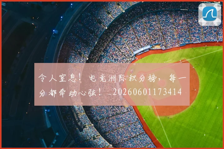 令人窒息!电竞洲际积分榜,每一分都牵动心弦!_20260601173414