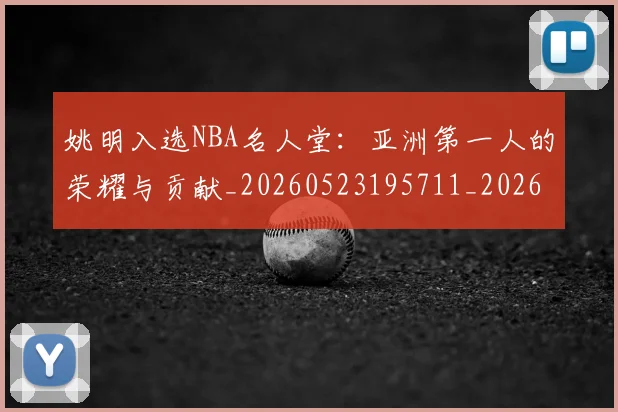 姚明入选NBA名人堂:亚洲第一人的荣耀与贡献_20260523195711_20260707143051