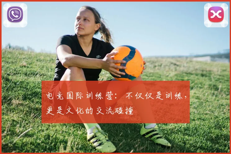 电竞国际训练营：不仅仅是训练，更是文化的交流碰撞
