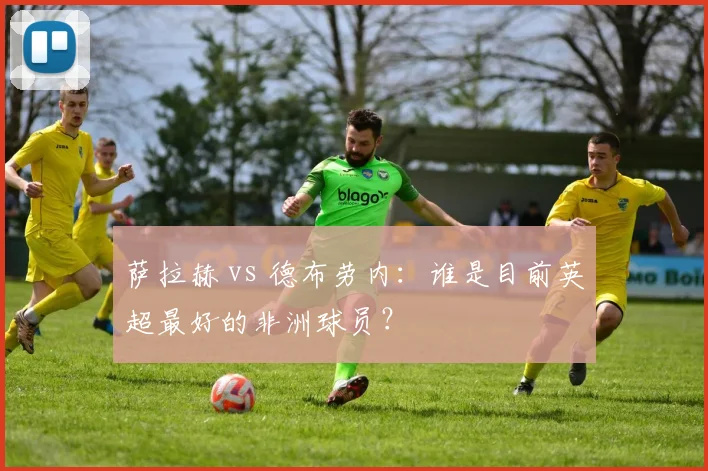 萨拉赫 vs 德布劳内：谁是目前英超最好的非洲球员？