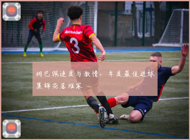 姆巴佩速度与激情，年度最佳进球集锦花落谁家