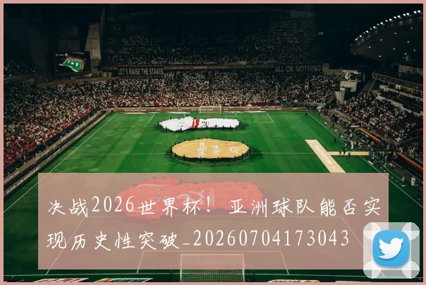 决战2026世界杯！亚洲球队能否实现历史性突破_20260704173043