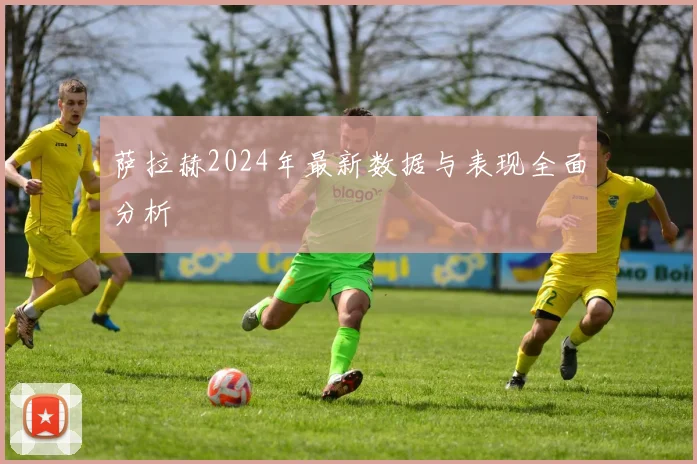 萨拉赫2024年最新数据与表现全面分析