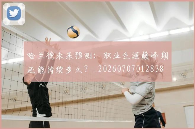 哈兰德未来预测：职业生涯巅峰期还能持续多久？_20260707012838