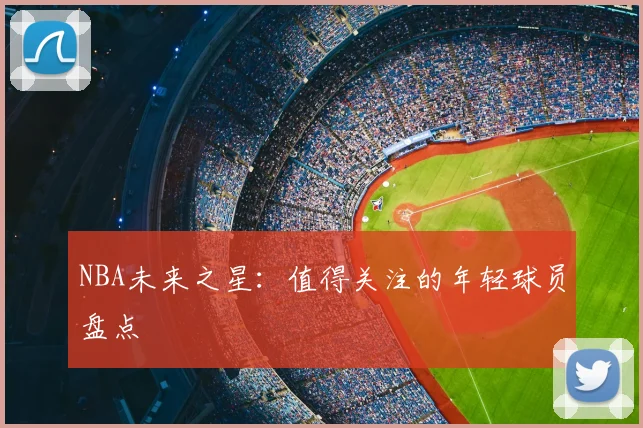 NBA未来之星：值得关注的年轻球员盘点