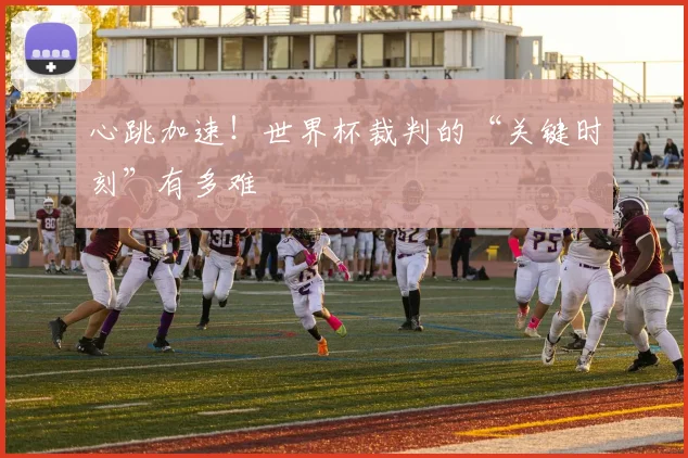 心跳加速！世界杯裁判的“关键时刻”有多难
