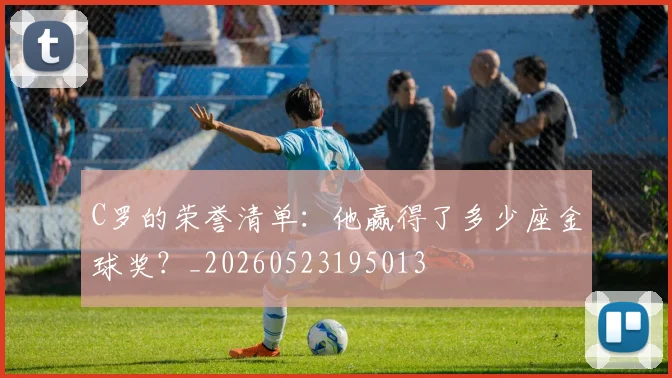 C罗的荣誉清单:他赢得了多少座金球奖?_20260523195013