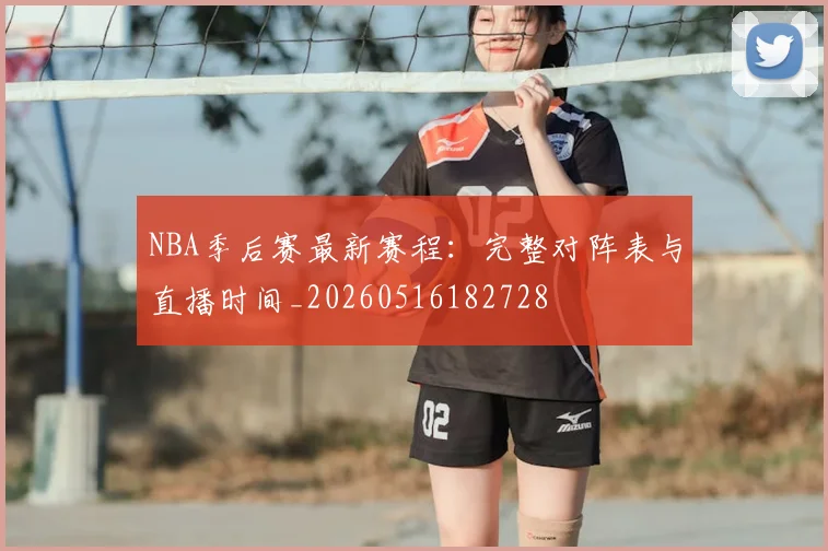 NBA季后赛最新赛程:完整对阵表与直播时间_20260516182728