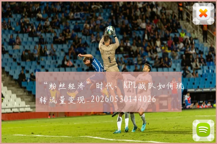 “粉丝经济”时代,KPL战队如何玩转流量变现_20260530144026