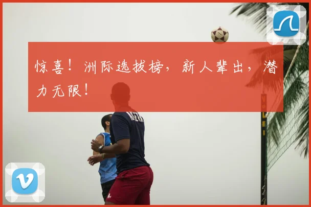 惊喜！洲际选拔榜，新人辈出，潜力无限！