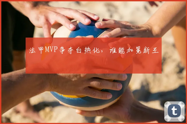 法甲MVP争夺白热化,谁能加冕新王