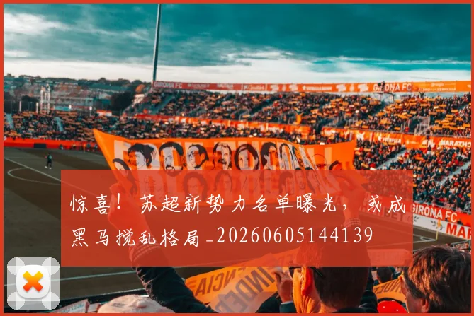 惊喜！苏超新势力名单曝光，或成黑马搅乱格局_20260605144139