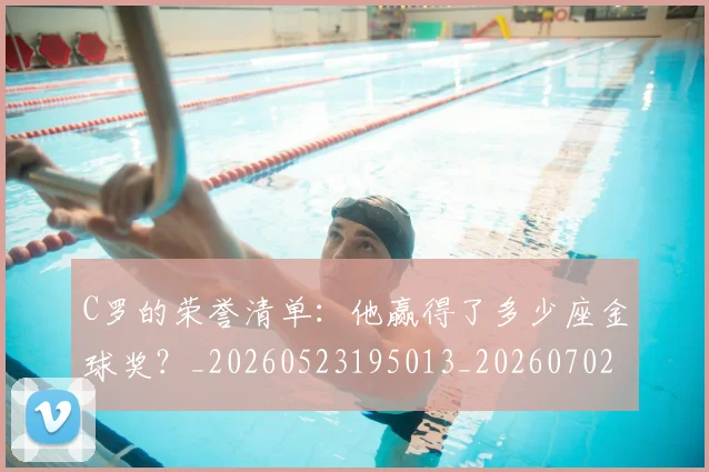 C罗的荣誉清单：他赢得了多少座金球奖？_20260523195013_20260702042451