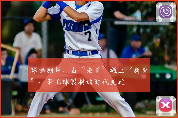 球拍测评：当“老将”遇上“新秀”，羽毛球器材的时代变迁