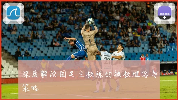 深度解读国足主教练的执教理念与策略