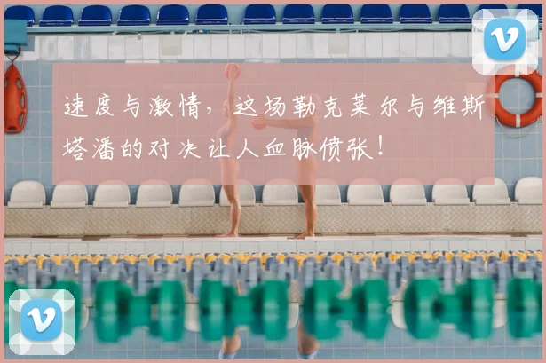 速度与激情,这场勒克莱尔与维斯塔潘的对决让人血脉偾张!