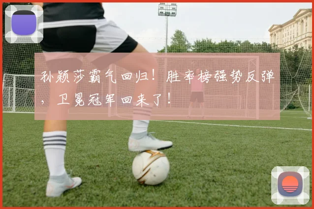 孙颖莎霸气回归！胜率榜强势反弹，卫冕冠军回来了！