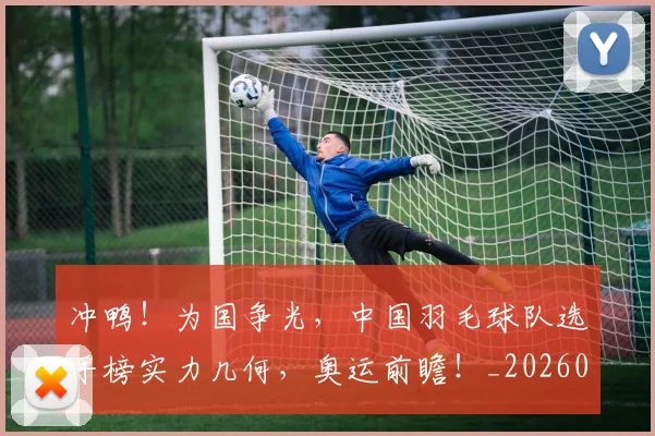 冲鸭!为国争光,中国羽毛球队选手榜实力几何,奥运前瞻!_20260704173043